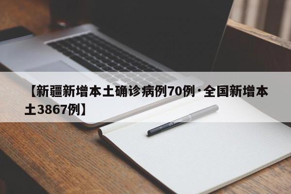 【新疆新增本土确诊病例70例·全国新增本土3867例】