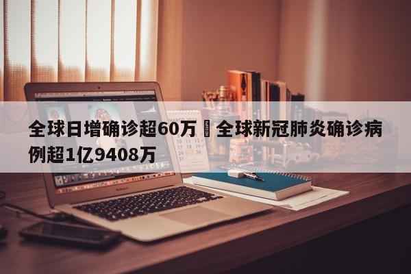 全球日增确诊超60万›全球新冠肺炎确诊病例超1亿9408万