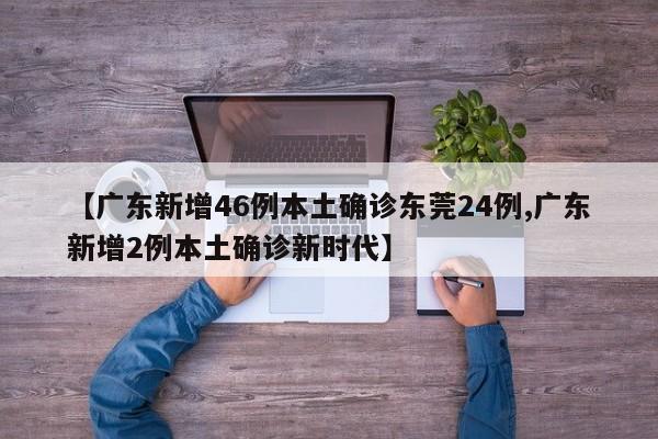 【广东新增46例本土确诊东莞24例,广东新增2例本土确诊新时代】