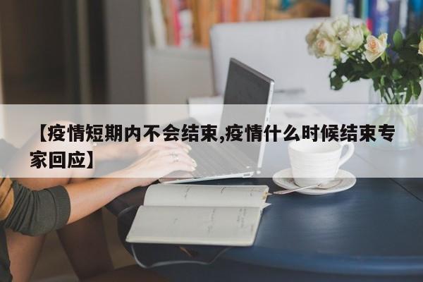【疫情短期内不会结束,疫情什么时候结束专家回应】