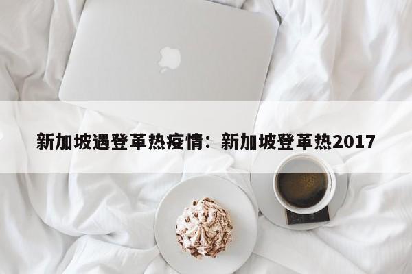 新加坡遇登革热疫情：新加坡登革热2017