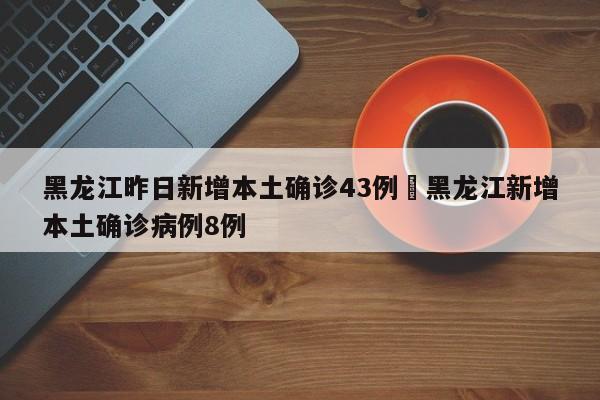 黑龙江昨日新增本土确诊43例›黑龙江新增本土确诊病例8例
