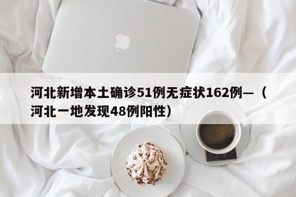 河北新增本土确诊51例无症状162例—（河北一地发现48例阳性）