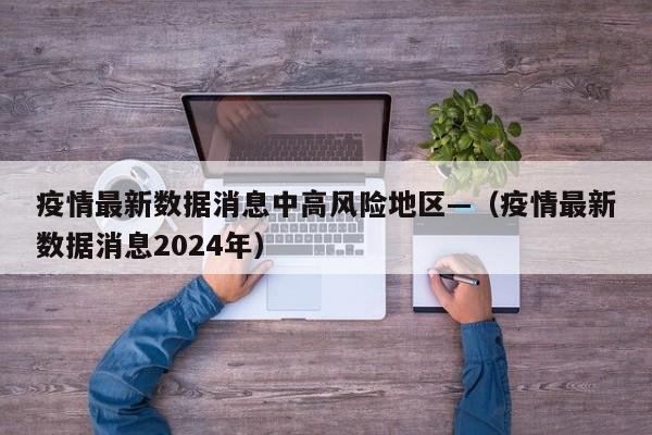 疫情最新数据消息中高风险地区—(疫情最新数据消息2024年)