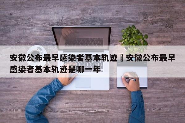 安徽公布最早感染者基本轨迹›安徽公布最早感染者基本轨迹是哪一年