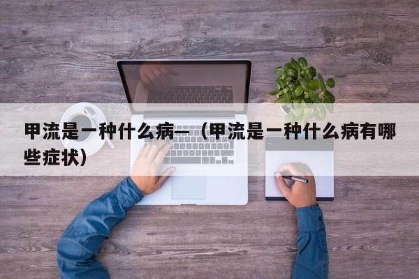 甲流是一种什么病—(甲流是一种什么病有哪些症状)