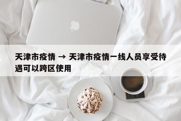 天津市疫情 → 天津市疫情一线人员享受待遇可以跨区使用