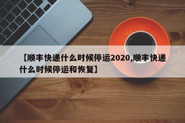 【顺丰快递什么时候停运2020,顺丰快递什么时候停运和恢复】