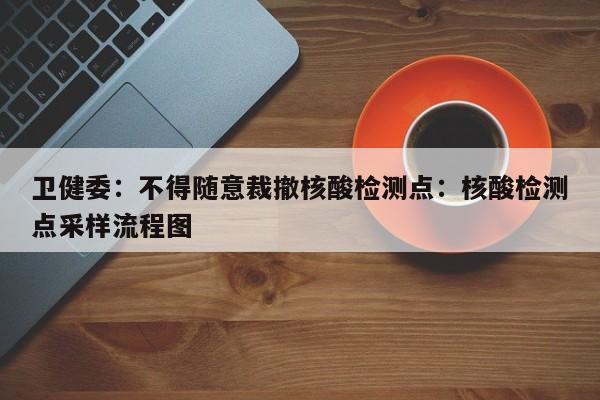 卫健委：不得随意裁撤核酸检测点：核酸检测点采样流程图