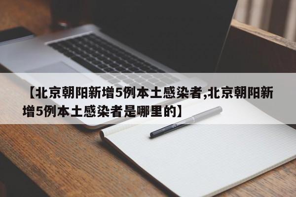 【北京朝阳新增5例本土感染者,北京朝阳新增5例本土感染者是哪里的】