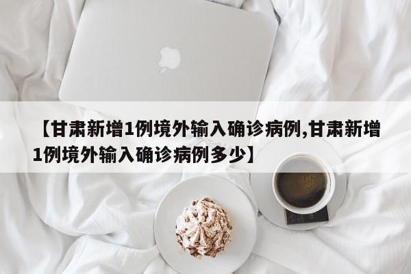 【甘肃新增1例境外输入确诊病例,甘肃新增1例境外输入确诊病例多少】
