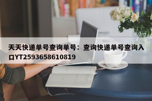 天天快递单号查询单号：查询快递单号查询入口YT2593658610819