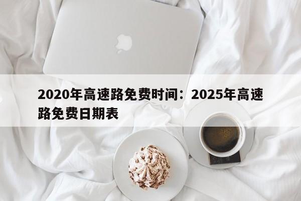 2020年高速路免费时间：2025年高速路免费日期表