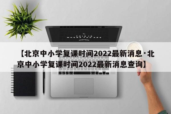【北京中小学复课时间2022最新消息·北京中小学复课时间2022最新消息查询】