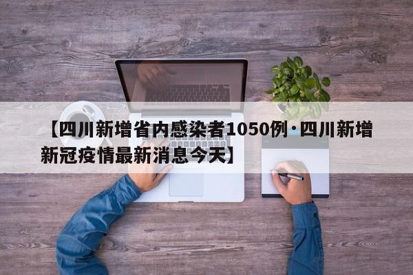 【四川新增省内感染者1050例·四川新增新冠疫情最新消息今天】