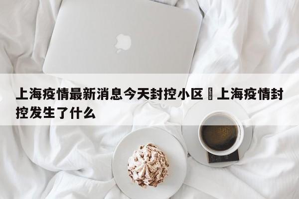 上海疫情最新消息今天封控小区›上海疫情封控发生了什么