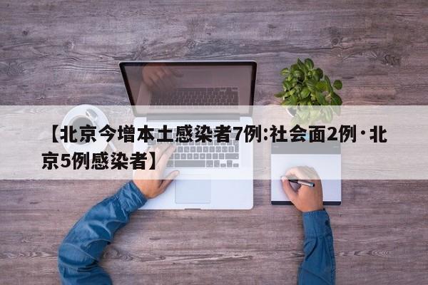 【北京今增本土感染者7例:社会面2例·北京5例感染者】