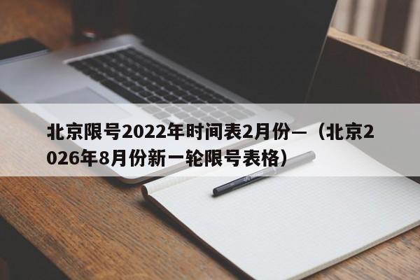 北京限号2022年时间表2月份—（北京2026年8月份新一轮限号表格）
