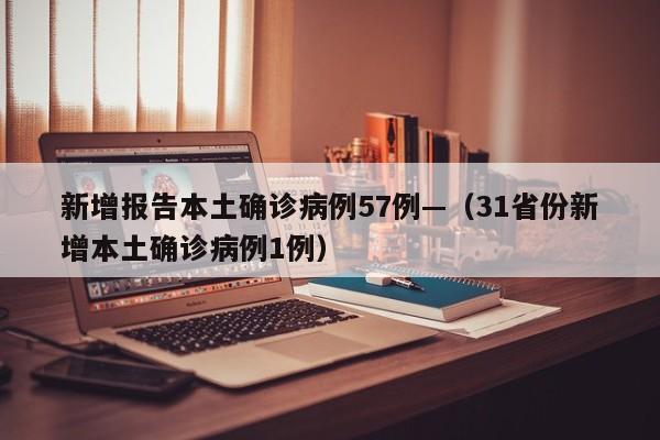 新增报告本土确诊病例57例—（31省份新增本土确诊病例1例）