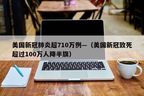 美国新冠肺炎超710万例—（美国新冠致死超过100万人降半旗）
