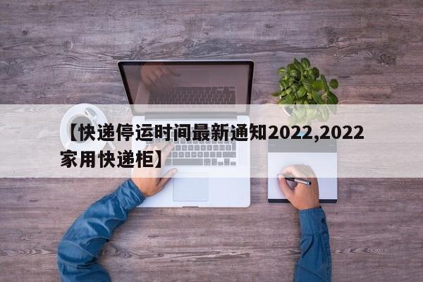 【快递停运时间最新通知2022,2022家用快递柜】