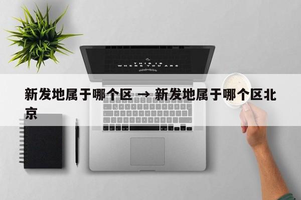 新发地属于哪个区 → 新发地属于哪个区北京