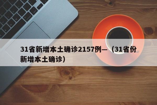 31省新增本土确诊2157例—（31省份新增本土确诊）