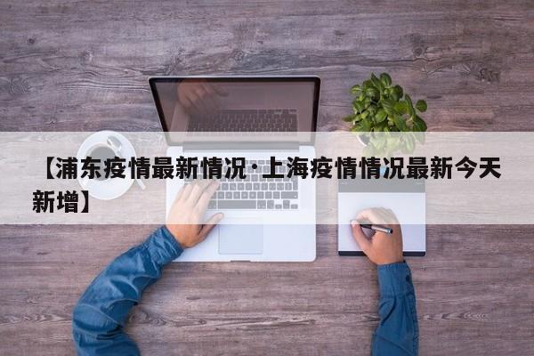 【浦东疫情最新情况·上海疫情情况最新今天新增】