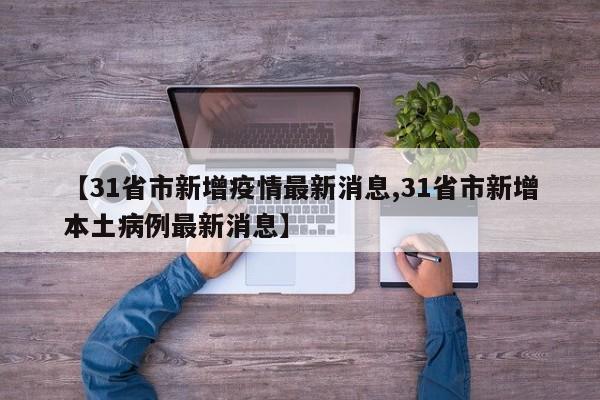 【31省市新增疫情最新消息,31省市新增本土病例最新消息】