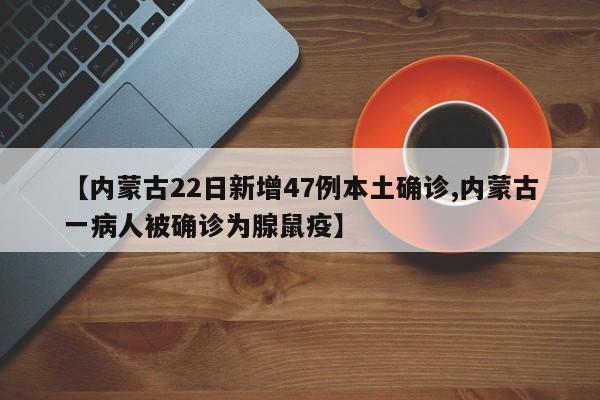 【内蒙古22日新增47例本土确诊,内蒙古一病人被确诊为腺鼠疫】
