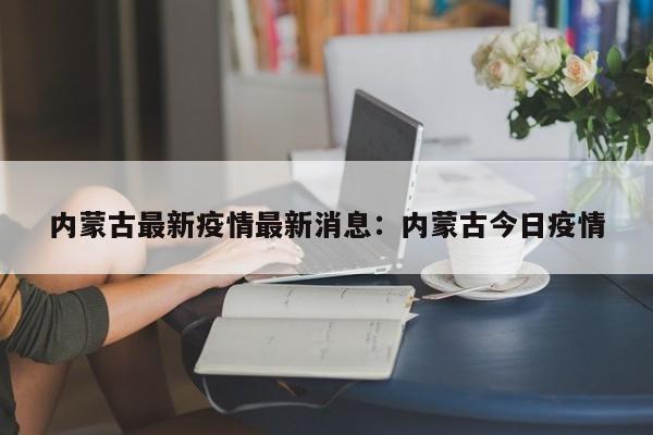 内蒙古最新疫情最新消息：内蒙古今日疫情