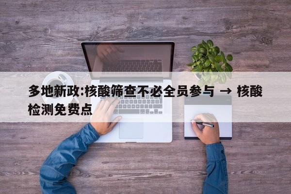 多地新政:核酸筛查不必全员参与 → 核酸检测免费点