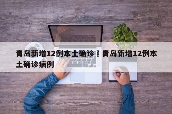 青岛新增12例本土确诊›青岛新增12例本土确诊病例