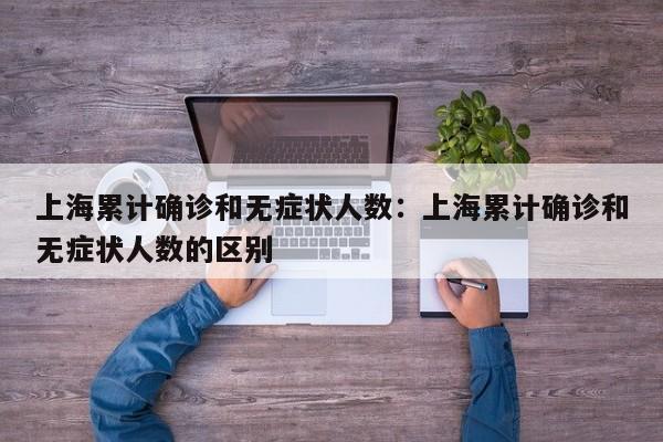 上海累计确诊和无症状人数：上海累计确诊和无症状人数的区别