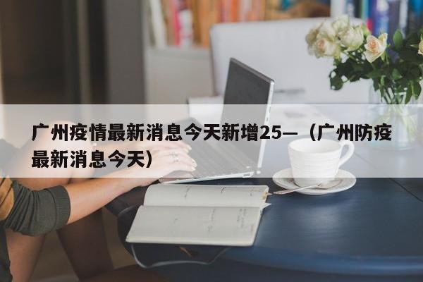 广州疫情最新消息今天新增25—（广州防疫最新消息今天）