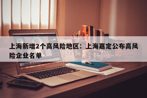 上海新增2个高风险地区：上海嘉定公布高风险企业名单