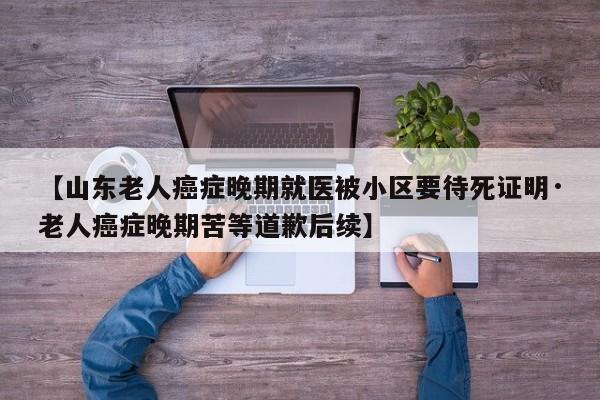 【山东老人癌症晚期就医被小区要待死证明·老人癌症晚期苦等道歉后续】
