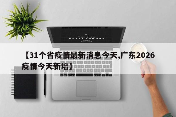 【31个省疫情最新消息今天,广东2026疫情今天新增】