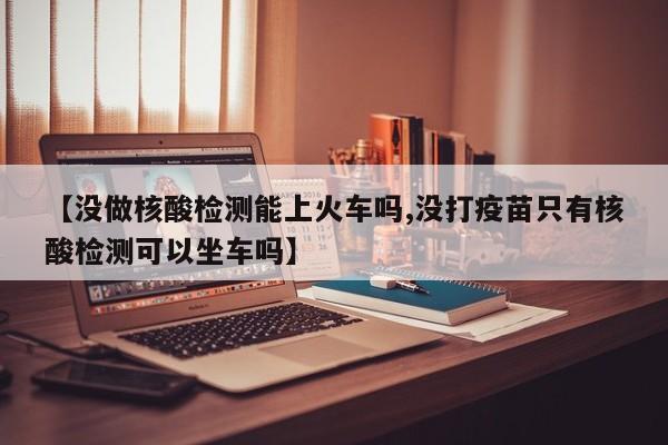 【没做核酸检测能上火车吗,没打疫苗只有核酸检测可以坐车吗】