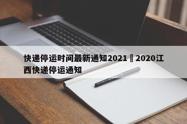 快递停运时间最新通知2021›2020江西快递停运通知