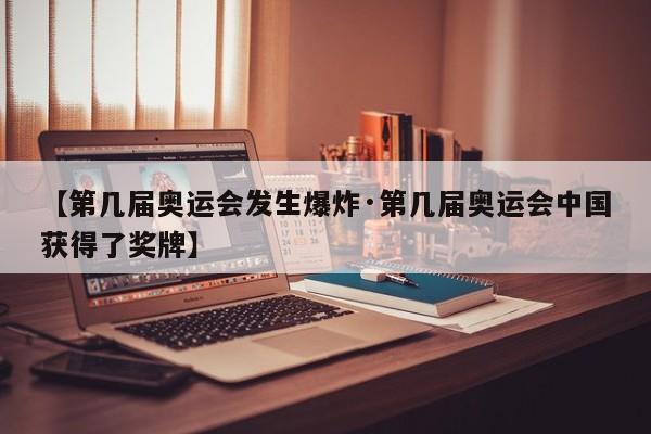 【第几届奥运会发生爆炸·第几届奥运会中国获得了奖牌】
