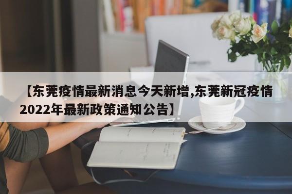 【东莞疫情最新消息今天新增,东莞新冠疫情2022年最新政策通知公告】
