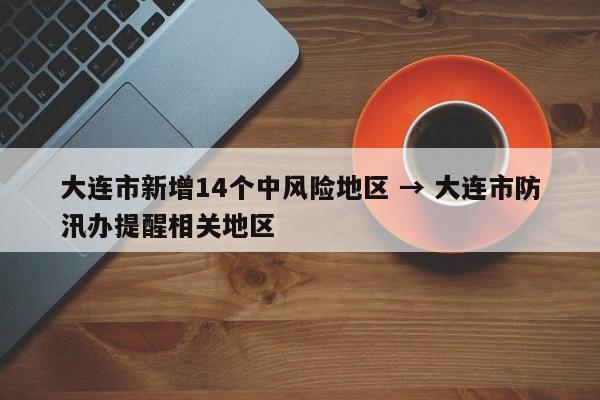 大连市新增14个中风险地区 → 大连市防汛办提醒相关地区
