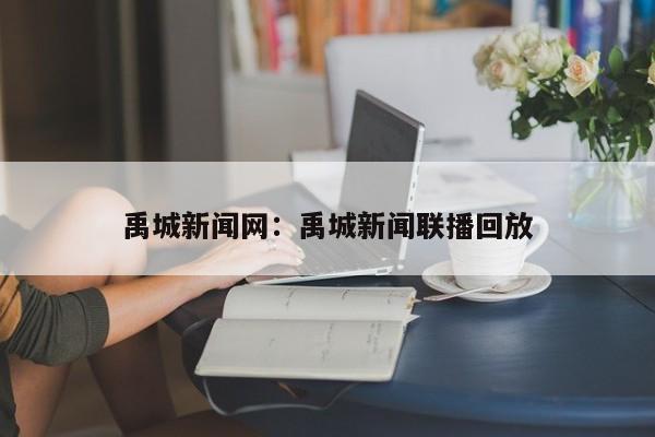 禹城新闻网：禹城新闻联播回放