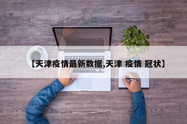 【天津疫情最新数据,天津 疫情 冠状】