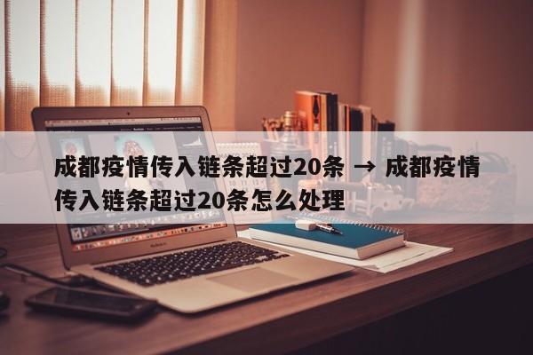 成都疫情传入链条超过20条 → 成都疫情传入链条超过20条怎么处理