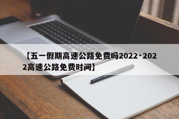 【五一假期高速公路免费吗2022·2022高速公路免费时间】