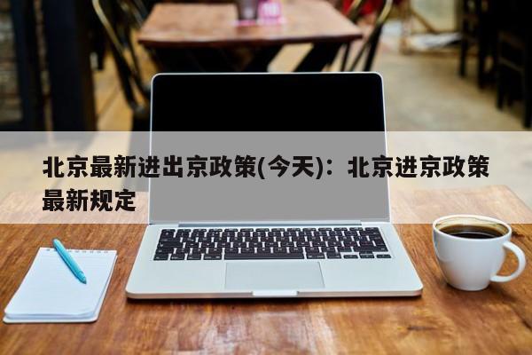 北京最新进出京政策(今天)：北京进京政策最新规定