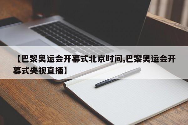 【巴黎奥运会开幕式北京时间,巴黎奥运会开幕式央视直播】