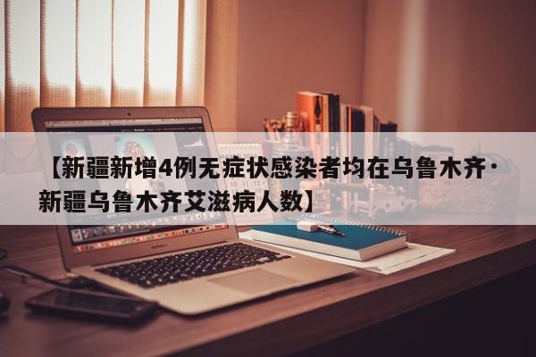【新疆新增4例无症状感染者均在乌鲁木齐·新疆乌鲁木齐艾滋病人数】